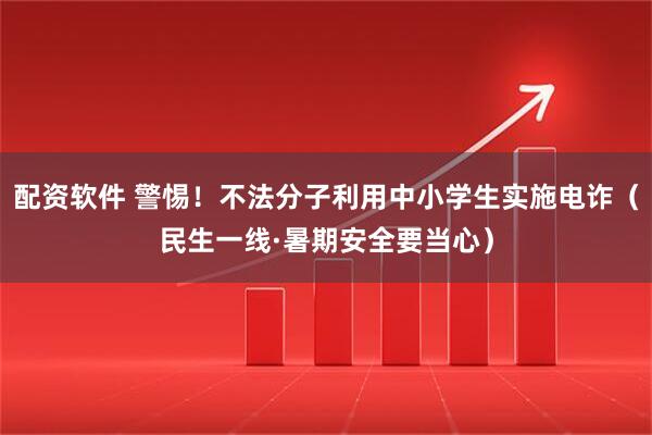 配资软件 警惕！不法分子利用中小学生实施电诈（民生一线·暑期安全要当心）