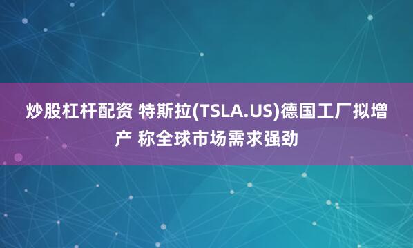 炒股杠杆配资 特斯拉(TSLA.US)德国工厂拟增产 称全球市场需求强劲