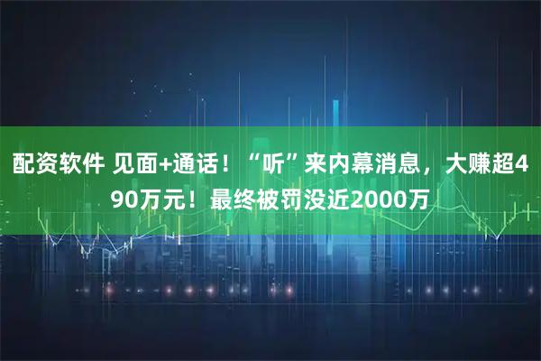 配资软件 见面+通话！“听”来内幕消息，大赚超490万元！最终被罚没近2000万