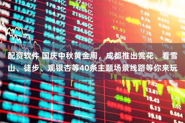 配资软件 国庆中秋黄金周，成都推出赏花、看雪山、徒步、观银杏等40条主题场景线路等你来玩