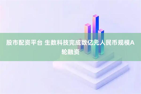 股市配资平台 生数科技完成数亿元人民币规模A轮融资