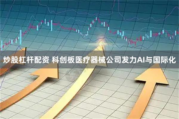 炒股杠杆配资 科创板医疗器械公司发力AI与国际化