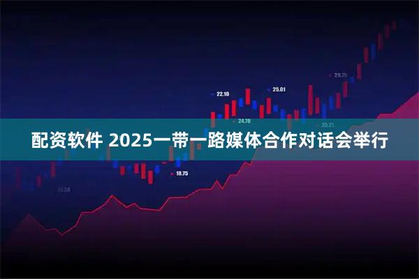 配资软件 2025一带一路媒体合作对话会举行