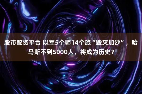 股市配资平台 以军5个师14个旅“毁灭加沙”，哈马斯不到5000人，将成为历史？