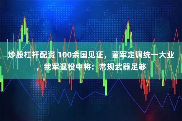 炒股杠杆配资 100余国见证，董军定调统一大业，我军退役中将：常规武器足够