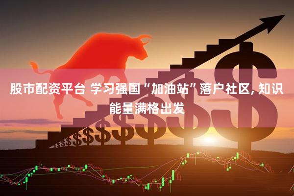 股市配资平台 学习强国“加油站”落户社区, 知识能量满格出发